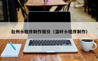 甘南台州小程序制作报价（温岭小程序制作）