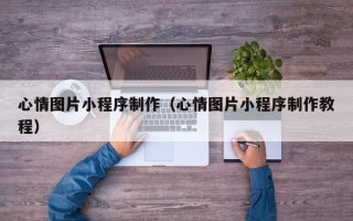 甘南心情图片小程序制作（心情图片小程序制作教程）