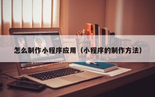 甘南怎么制作小程序应用（小程序的制作方法）