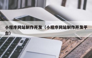 甘南小程序网站制作开发（小程序网站制作开发平台）