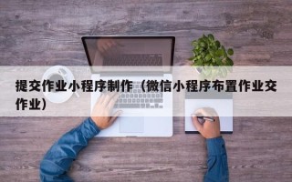 甘南提交作业小程序制作（微信小程序布置作业交作业）
