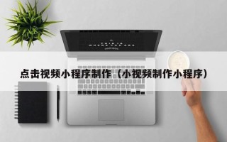 甘南点击视频小程序制作（小视频制作小程序）