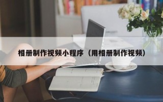 甘南相册制作视频小程序（用相册制作视频）