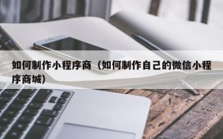 甘南如何制作小程序商（如何制作自己的微信小程序商城）