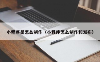 甘南小程序是怎么制作（小程序怎么制作和发布）