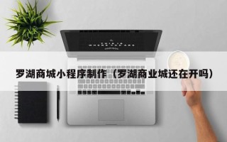 甘南罗湖商城小程序制作（罗湖商业城还在开吗）