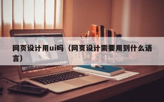 甘南网页设计用ui吗（网页设计需要用到什么语言）